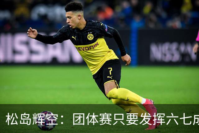 松岛辉空：团体赛只要发挥六七成实力 就能和中国乒乓球队抗衡